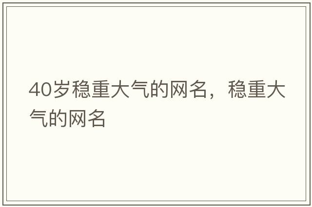 40歲穩重大氣的網(wǎng)名，穩重大氣的網(wǎng)名
