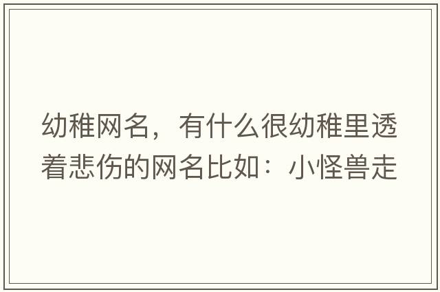 幼稚網(wǎng)名，有什么很幼稚里透著(zhù)悲傷的網(wǎng)名比如：小怪獸走
