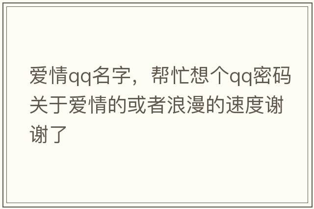 愛(ài)情qq名字，幫忙想個(gè)qq密碼關(guān)于愛(ài)情的或者浪漫的速度謝謝了