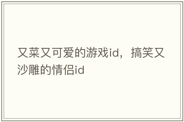 又菜又可愛(ài)的游戲id，搞笑又沙雕的情侶id