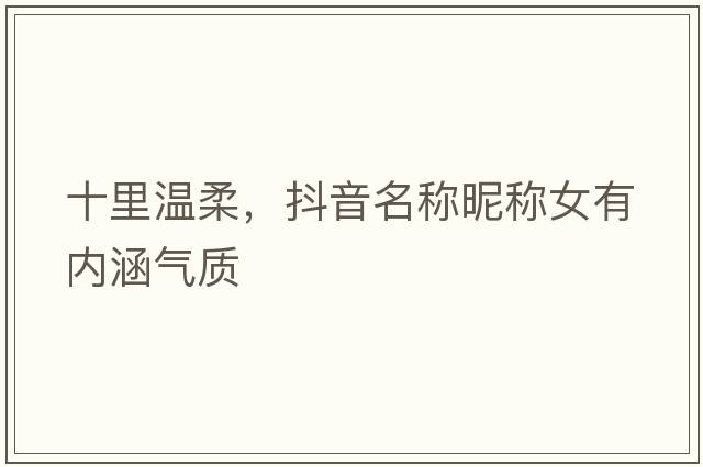 十里溫柔，抖音名稱(chēng)昵稱(chēng)女有內涵氣質(zhì)