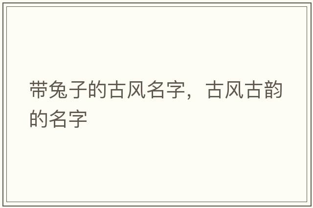 帶兔子的古風(fēng)名字，古風(fēng)古韻的名字
