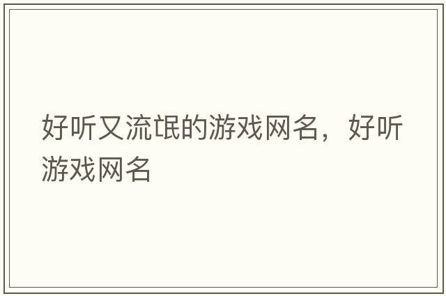 好聽(tīng)又流氓的游戲網(wǎng)名，好聽(tīng)游戲網(wǎng)名
