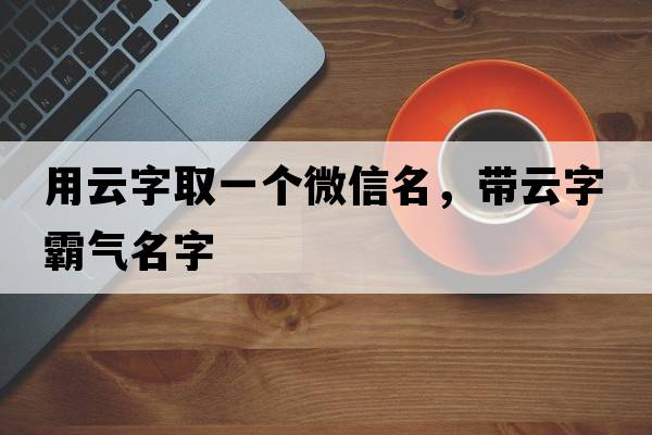 用云字取一個(gè)微信名，帶云字霸氣名字