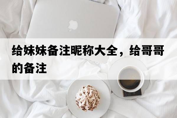 給妹妹備注昵稱(chēng)大全，給哥哥的備注