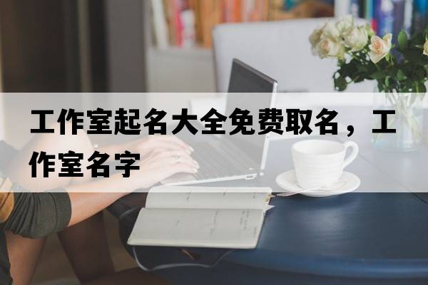 工作室起名大全免費取名，工作室名字