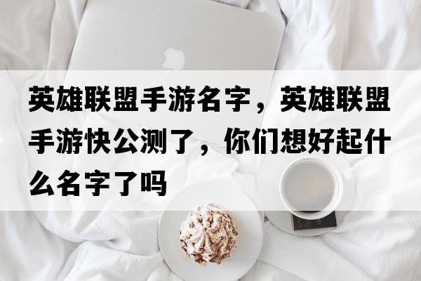 英雄聯(lián)盟手游名字，英雄聯(lián)盟手游快公測了，你們想好起什么名字了嗎
