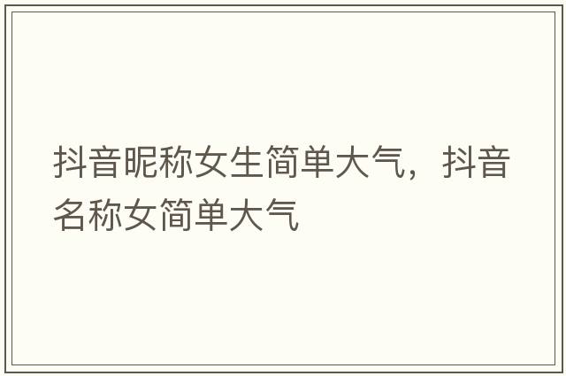 抖音昵稱(chēng)女生簡(jiǎn)單大氣，抖音名稱(chēng)女簡(jiǎn)單大氣