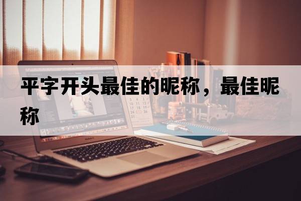 平字開(kāi)頭最佳的昵稱(chēng)，最佳昵稱(chēng)
