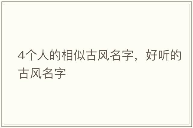4個(gè)人的相似古風(fēng)名字，好聽(tīng)的古風(fēng)名字