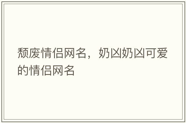 頹廢情侶網(wǎng)名，奶兇奶兇可愛(ài)的情侶網(wǎng)名