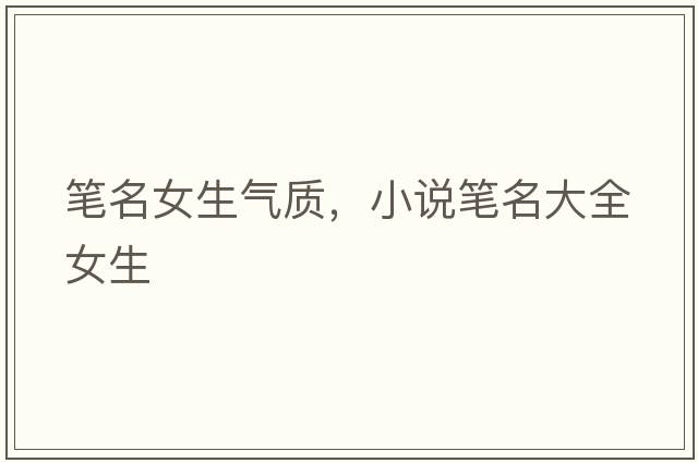 筆名女生氣質(zhì)，小說(shuō)筆名大全女生