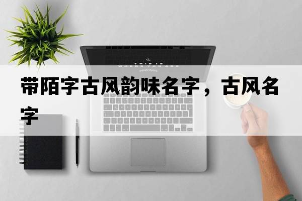 帶陌字古風(fēng)韻味名字，古風(fēng)名字