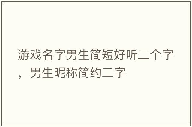游戲名字男生簡(jiǎn)短好聽(tīng)二個(gè)字，男生昵稱(chēng)簡(jiǎn)約二字