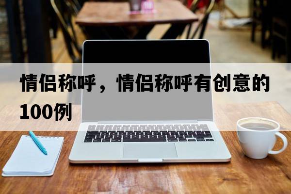 情侶稱(chēng)呼，情侶稱(chēng)呼有創(chuàng  )意的100例