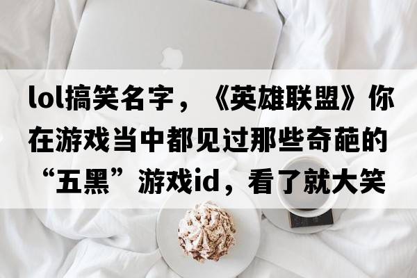 lol搞笑名字，《英雄聯(lián)盟》你在游戲當中都見(jiàn)過(guò)那些奇葩的“五黑”游戲ID，看了就大笑不止的