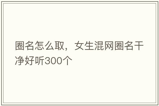 圈名怎么取，女生混網(wǎng)圈名干凈好聽(tīng)300個(gè)