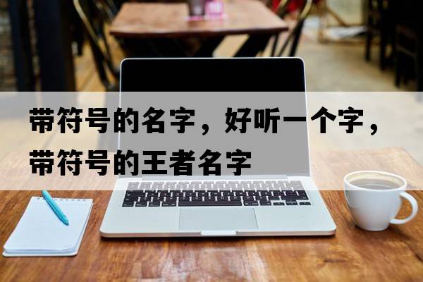 帶符號的名字，好聽(tīng)一個(gè)字，帶符號的王者名字