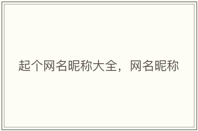 起個(gè)網(wǎng)名昵稱(chēng)大全，網(wǎng)名昵稱(chēng)