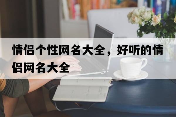 情侶個(gè)性網(wǎng)名大全，好聽(tīng)的情侶網(wǎng)名大全