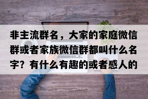 非主流群名，大家的家庭微信群或者家族微信群都叫什么名字？有什么有趣的或者感人的故事嗎