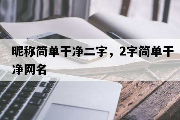 昵稱(chēng)簡(jiǎn)單干凈二字，2字簡(jiǎn)單干凈網(wǎng)名