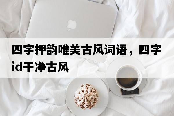 四字押韻唯美古風(fēng)詞語(yǔ)，四字id干凈古風(fēng)