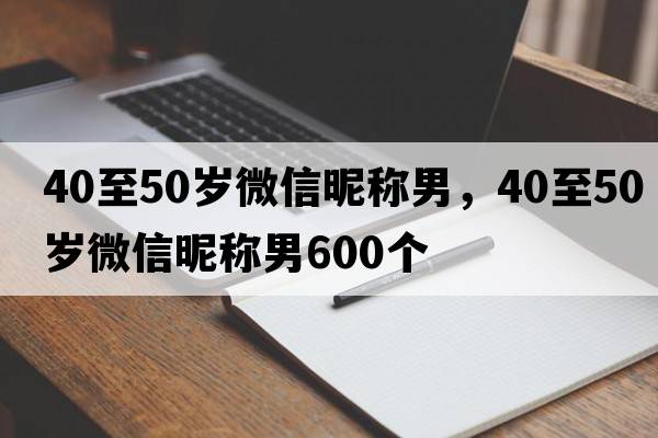 40至50歲微信昵稱(chēng)男，40至50歲微信昵稱(chēng)男600個(gè)