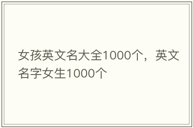 女孩英文名大全1000個(gè)，英文名字女生1000個(gè)