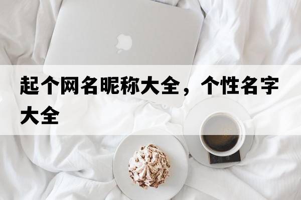 起個(gè)網(wǎng)名昵稱(chēng)大全，個(gè)性名字大全