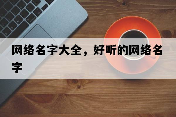網(wǎng)絡(luò )名字大全，好聽(tīng)的網(wǎng)絡(luò )名字