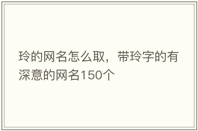 玲的網(wǎng)名怎么取，帶玲字的有深意的網(wǎng)名150個(gè)