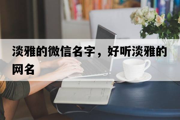 淡雅的微信名字，好聽(tīng)淡雅的網(wǎng)名