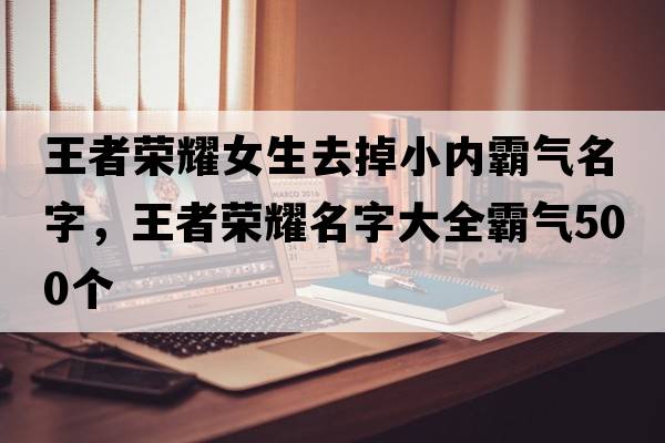 王者榮耀女生去掉小內霸氣名字，王者榮耀名字大全霸氣500個(gè)