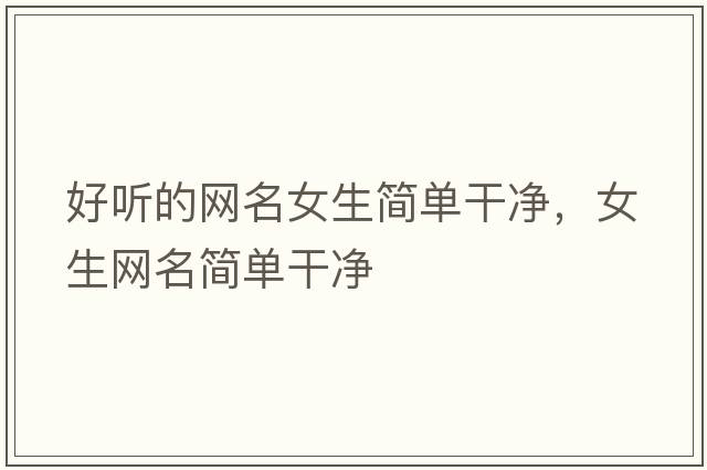 好聽(tīng)的網(wǎng)名女生簡(jiǎn)單干凈，女生網(wǎng)名簡(jiǎn)單干凈