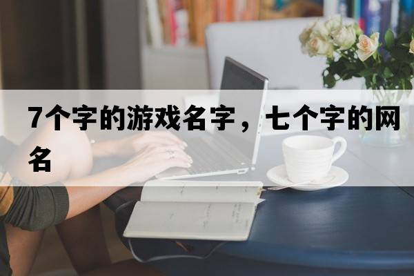7個(gè)字的游戲名字，七個(gè)字的網(wǎng)名