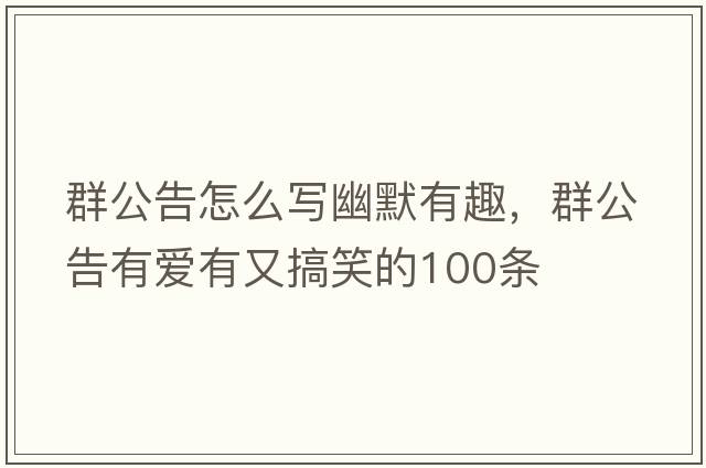 群公告怎么寫(xiě)幽默有趣，群公告有愛(ài)有又搞笑的100條
