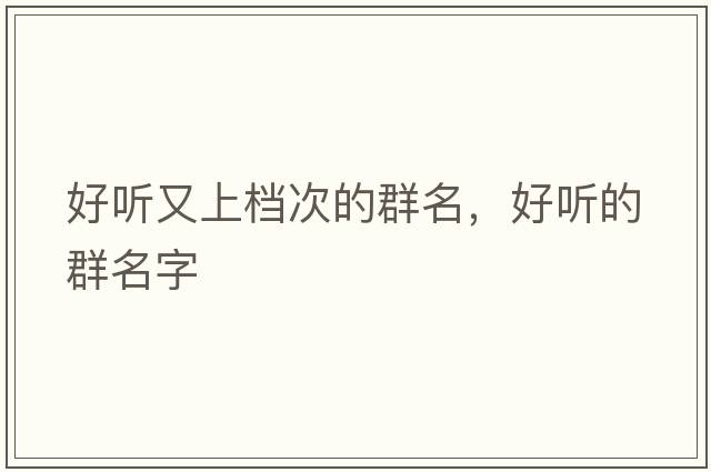 好聽(tīng)又上檔次的群名，好聽(tīng)的群名字