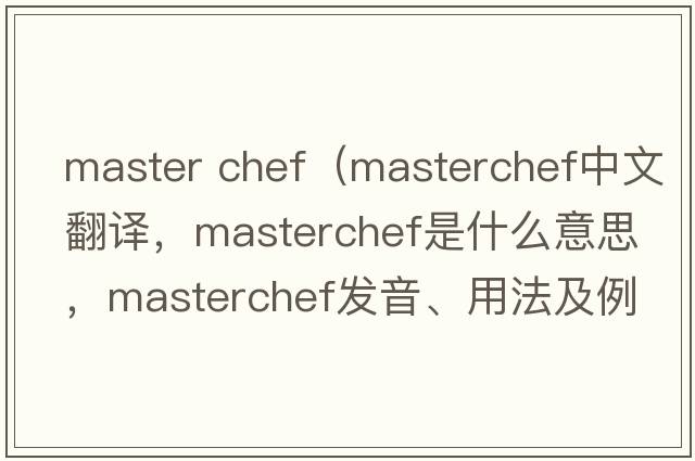 master chef（MasterChef中文翻譯，MasterChef是什么意思，MasterChef發(fā)音、用法及例句）