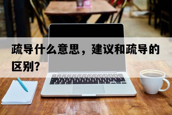 疏導什么意思，建議和疏導的區別？