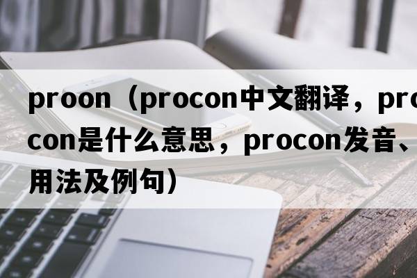 proon（procon中文翻譯，procon是什么意思，procon發(fā)音、用法及例句）