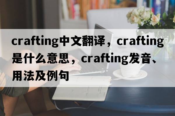 crafting中文翻譯，crafting是什么意思，crafting發(fā)音、用法及例句