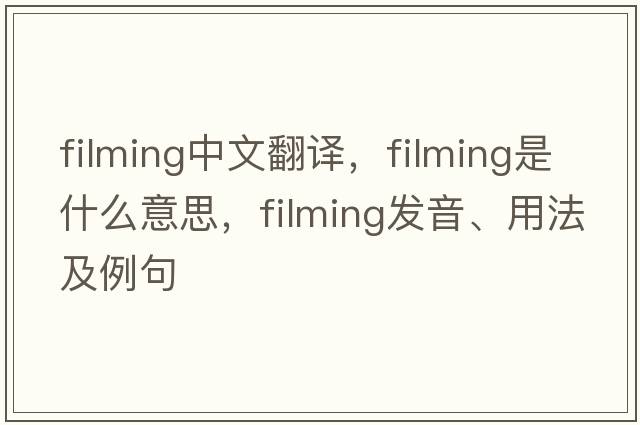 filming中文翻譯，filming是什么意思，filming發(fā)音、用法及例句