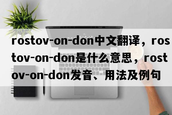 Rostov-on-Don中文翻譯，Rostov-on-Don是什么意思，Rostov-on-Don發(fā)音、用法及例句