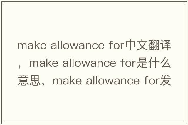 make allowance for中文翻譯，make allowance for是什么意思，make allowance for發(fā)音、用法及例句