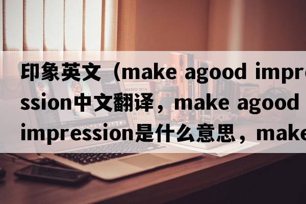 印象英文（make agood impression中文翻譯，make agood impression是什么意思，make agood impression發(fā)音、用法及例句）