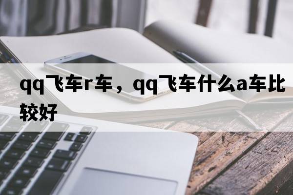 qq飛車(chē)r車(chē)，qq飛車(chē)什么a車(chē)比較好