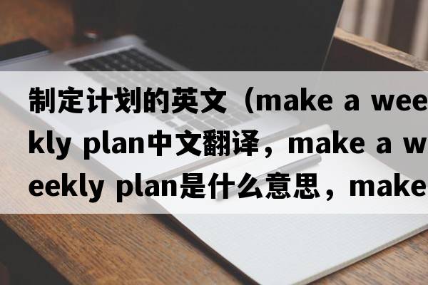 制定計劃的英文（make a weekly plan中文翻譯，make a weekly plan是什么意思，make a weekly plan發(fā)音、用法及例句）