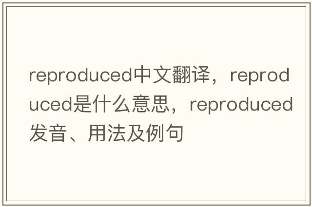 reproduced中文翻譯，reproduced是什么意思，reproduced發(fā)音、用法及例句