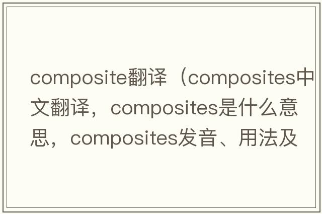 composite翻譯（composites中文翻譯，composites是什么意思，composites發(fā)音、用法及例句）